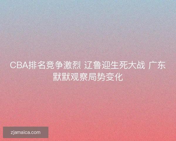 CBA排名竞争激烈 辽鲁迎生死大战 广东默默观察局势变化 CBA排名竞争激烈 辽鲁迎生死大战 广东默默观察局势变化