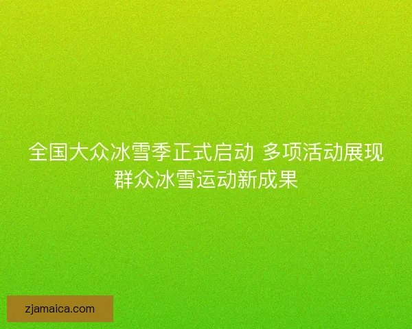 全国大众冰雪季正式启动 多项活动展现群众冰雪运动新成果