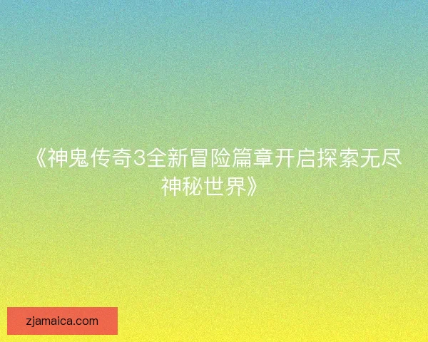 《神鬼传奇3全新冒险篇章开启探索无尽神秘世界》
