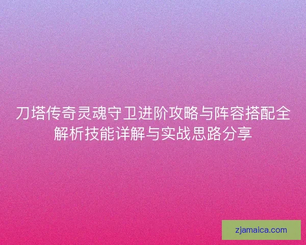 刀塔传奇灵魂守卫进阶攻略与阵容搭配全解析技能详解与实战思路分享