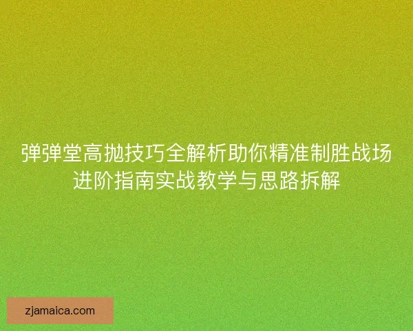 弹弹堂高抛技巧全解析助你精准制胜战场进阶指南实战教学与思路拆解