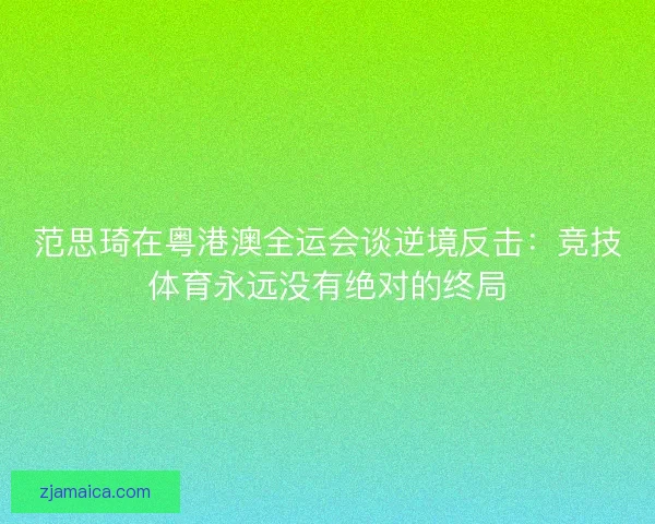 范思琦在粤港澳全运会谈逆境反击：竞技体育永远没有绝对的终局