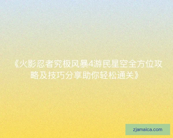 《火影忍者究极风暴4游民星空全方位攻略及技巧分享助你轻松通关》