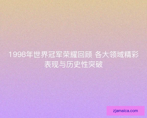 1998年世界冠军荣耀回顾 各大领域精彩表现与历史性突破