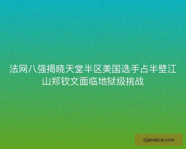 法网八强揭晓天堂半区美国选手占半壁江山郑钦文面临地狱级挑战 法网八强揭晓天堂半区美国选手占半壁江山郑钦文面临地狱级挑战
