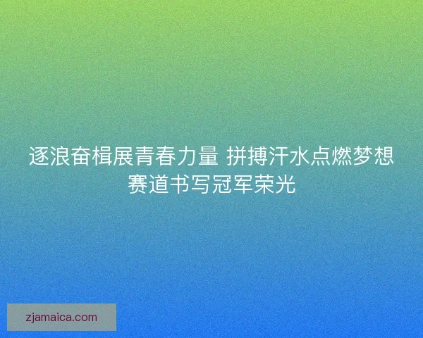 逐浪奋楫展青春力量 拼搏汗水点燃梦想赛道书写冠军荣光 逐浪奋楫展青春力量 拼搏汗水点燃梦想赛道书写冠军荣光